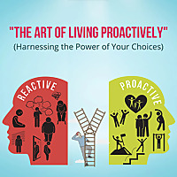 The Art of Living Proactively (Harnessing the Power of Your Choices)