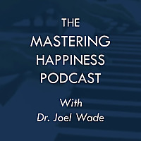 The Mastering Happiness Podcast, with Dr. Joel Wade