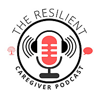 The Resilient Caregiver Podcast