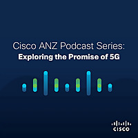 Cisco ANZ Podcast Series: Exploring the Promise of 5G