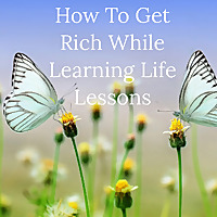 How To Get Rich While Learning Life Lessons