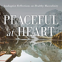 Peaceful at Heart Interviews - Anabaptist Reflections on Healthy Masculinty
