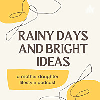 Rainy Days & Bright Ideas: A Mother Daughter Lifestyle Podcast