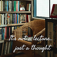 It's not a lecture... just a thought