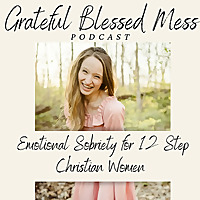 Grateful Blessed Mess Podcast- Emotional Sobriety for 12 Step Christian Women