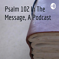 Psalm 102 In The Message, A Podcast