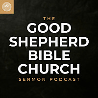 The Good Shepherd Bible Church Sermon Podcast
