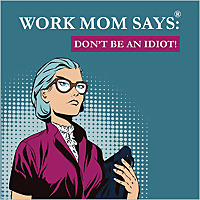 Work Mom Says®, Don't Be An Idiot! Work Mom Says®, Don't Be An Idiot!