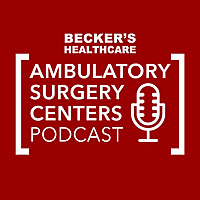 Becker's Healthcare -- Ambulatory Surgery Centers Podcast