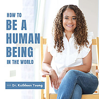 How to be a Human Being in the World with Dr. Kathleen Young