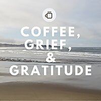 Coffee, Grief, And Gratitude