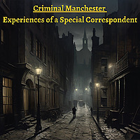Criminal Manchester - Experiences of a Special Correspondent