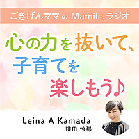 ごきげんママのMamiliaラジオ ～心の力を抜いて、子育てを楽しもう♪～