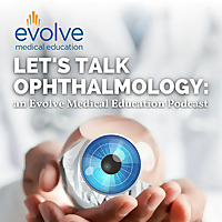Let's Talk Ophthalmology: an Evolve Medical Education Podcast