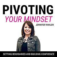 Pivoting Your Mindset | Setting Boundaries, Building Confidence, Empowering Women