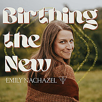 Birthing the New with Emily Nachazel
