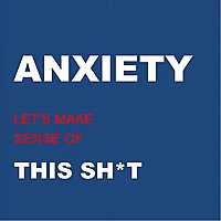 ANXIETY: Let's Make Sense of This Sh*t