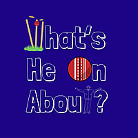 What's He On About? Cricket Podcast
