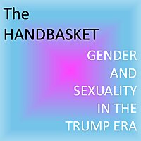 The Handbasket: Gender and Sexuality in the Trump Era