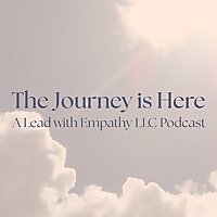 The Journey is Here: A Lead with Empathy LLC podcast