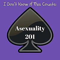 I Don't Know If This Counts: Asexuality 201