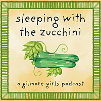 Sleeping with the Zucchini: A Gilmore Girls Podcast