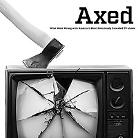 Axed: What Went Wrong with America's Most Notoriously Cancelled TV Shows
