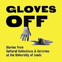 Gloves Off: Stories from Cultural Collections & Galleries at the University of Leeds