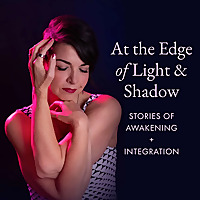 At the Edge of Light & Shadow: Stories of Awakening + Integration
