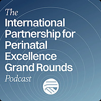 The International Partnership for Perinatal Excellence Grand Rounds Podcast