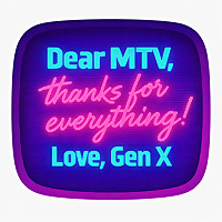Dear MTV, Thanks for everything! Love, GenX