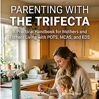 Parenting With The Trifecta: A Practical Handbook for Mothers and Fathers Living with POTS, MCAS, an