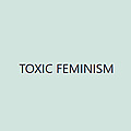 Toxic Feminism